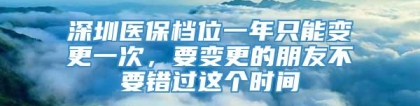 深圳医保档位一年只能变更一次，要变更的朋友不要错过这个时间