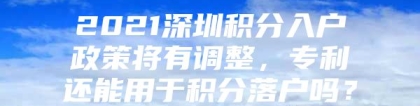 2021深圳积分入户政策将有调整，专利还能用于积分落户吗？