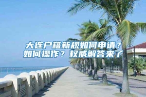 大连户籍新规如何申请？如何操作？权威解答来了