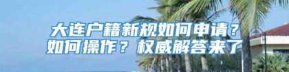 大连户籍新规如何申请？如何操作？权威解答来了