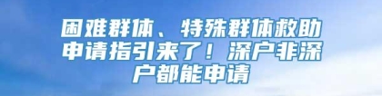 困难群体、特殊群体救助申请指引来了！深户非深户都能申请