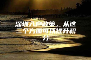 深圳入户政策，从这三个方面可以提升积分