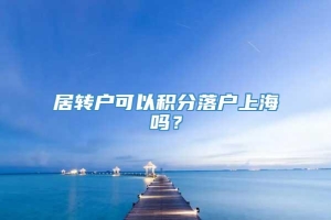 居转户可以积分落户上海吗？