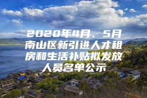 2020年4月、5月南山区新引进人才租房和生活补贴拟发放人员名单公示