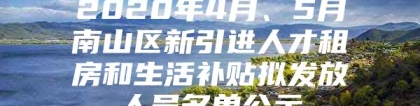 2020年4月、5月南山区新引进人才租房和生活补贴拟发放人员名单公示