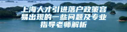 上海人才引进落户政策容易出现的一些问题及专业指导老师解析