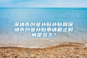 深圳市创业补贴补贴和深圳市创业补贴申请截止时间是多久？