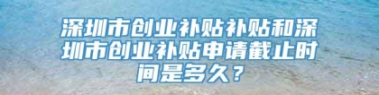 深圳市创业补贴补贴和深圳市创业补贴申请截止时间是多久？