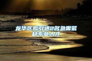 龙华区拟引进2名急需紧缺专业人才