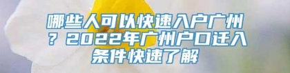 哪些人可以快速入户广州？2022年广州户口迁入条件快速了解