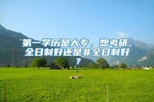 第一学历是大专，想考研，全日制好还是非全日制好？