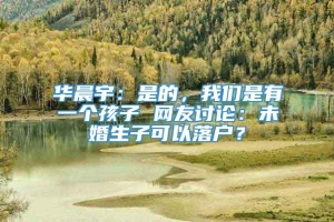 华晨宇：是的，我们是有一个孩子 网友讨论：未婚生子可以落户？