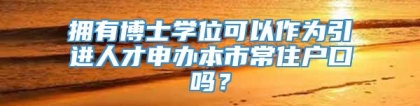 拥有博士学位可以作为引进人才申办本市常住户口吗？