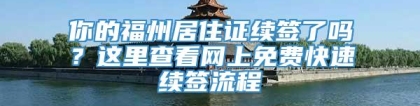 你的福州居住证续签了吗？这里查看网上免费快速续签流程