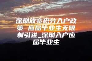 深圳放宽积分入户政策 应届毕业生无限制引进_深圳入户应届毕业生