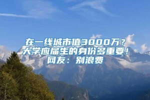 在一线城市值3000万？大学应届生的身份多重要！网友：别浪费