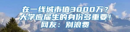 在一线城市值3000万？大学应届生的身份多重要！网友：别浪费