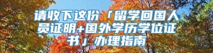 请收下这份「留学回国人员证明+国外学历学位证书」办理指南