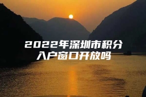 2022年深圳市积分入户窗口开放吗