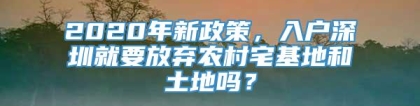 2020年新政策，入户深圳就要放弃农村宅基地和土地吗？