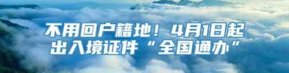 不用回户籍地！4月1日起出入境证件“全国通办”