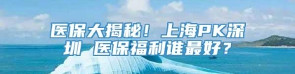 医保大揭秘！上海PK深圳 医保福利谁最好？