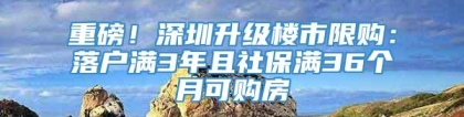 重磅！深圳升级楼市限购：落户满3年且社保满36个月可购房