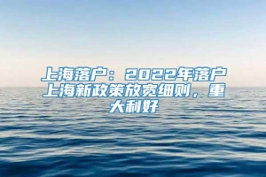 上海落户：2022年落户上海新政策放宽细则，重大利好