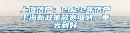 上海落户：2022年落户上海新政策放宽细则，重大利好