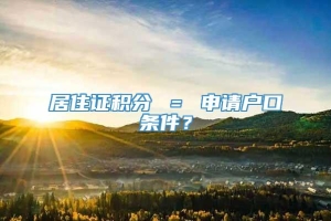 居住证积分 ＝ 申请户口条件？