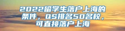 2022留学生落户上海的条件，QS排名50名校，可直接落户上海