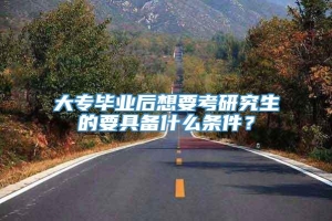 大专毕业后想要考研究生的要具备什么条件？