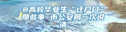 @高校毕业生“迁户口”那些事 市公安局一次说清