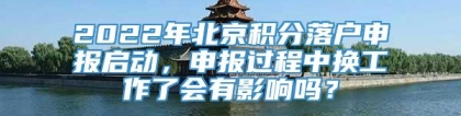 2022年北京积分落户申报启动，申报过程中换工作了会有影响吗？