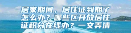 居家期间，居住证到期了怎么办？哪些区开放居住证积分在线办？一文弄清→