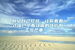 别给自己挖坑，让你看看入深户小看社保的代价有多严重？