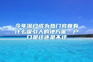 今年深户成为热门究竟有什么吸引人的地方呢、户口是迁还是不迁