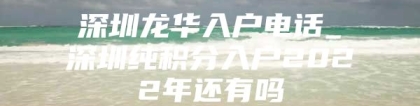 深圳龙华入户电话_深圳纯积分入户2022年还有吗