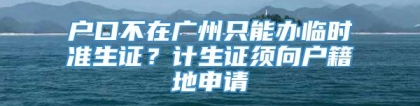 户口不在广州只能办临时准生证？计生证须向户籍地申请