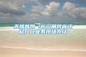 无锡首例 !长三角跨省迁移户口业务现场办结