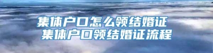 集体户口怎么领结婚证 集体户口领结婚证流程