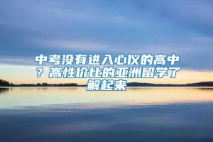 中考没有进入心仪的高中？高性价比的亚洲留学了解起来