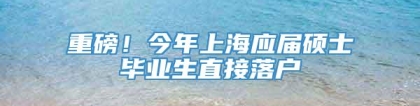 重磅！今年上海应届硕士毕业生直接落户