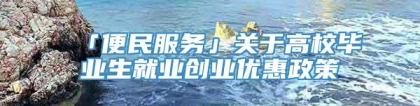 「便民服务」关于高校毕业生就业创业优惠政策