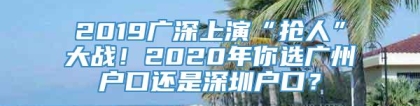 2019广深上演“抢人”大战！2020年你选广州户口还是深圳户口？