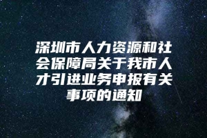 深圳市人力资源和社会保障局关于我市人才引进业务申报有关事项的通知