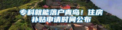 专科就能落户青岛！住房补贴申请时间公布