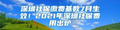 深圳社保缴费基数7月生效！2021年深圳社保费用出炉