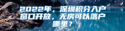 2022年，深圳积分入户窗口开放，无房可以落户哪里？