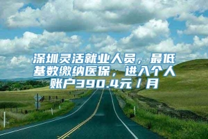 深圳灵活就业人员，最低基数缴纳医保，进入个人账户390.4元／月